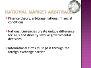 Finance theory, arbitrage national financial conditions National currencies create unique difference for INCs and directly involve governmental decisions International firms must pass through the foreign-exchange barrier 