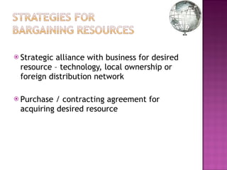 Strategic alliance with business for desired resource – technology, local ownership or foreign distribution network Purchase / contracting agreement for acquiring desired resource 
