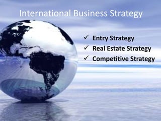 International Business Strategy

                 Entry Strategy
                 Real Estate Strategy
                 Competitive Strategy
 