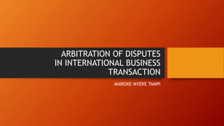 ARBITRATION OF DISPUTES
IN INTERNATIONAL BUSINESS
TRANSACTION
MARISKE MYEKE TAMPI
 