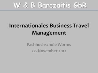 W & B Barczaitis GbR

Internationales Business Travel
         Management
      Fachhochschule Worms
        22. November 2012
 