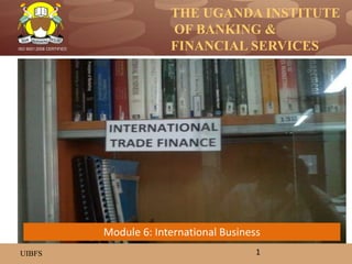 THE UGANDA INSTITUTE
OF BANKING &
FINANCIAL SERVICES
UIBFS
ISO 9001:2008 CERTIFIED
1
Module 6: International Business
 