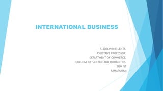INTERNATIONAL BUSINESS
F. JOSEPHINE LENTA,
ASSISTANT PROFESSOR,
DEPARTMENT OF COMMERCE,
COLLEGE OF SCIENCE AND HUMANITIES,
SRM IST
RAMAPURAM
 