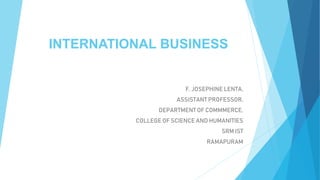 INTERNATIONAL BUSINESS
F. JOSEPHINE LENTA,
ASSISTANT PROFESSOR,
DEPARTMENT OF COMMMERCE,
COLLEGE OF SCIENCE AND HUMANITIES
SRM IST
RAMAPURAM
 