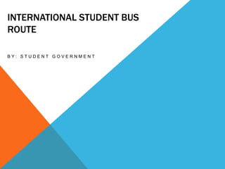 INTERNATIONAL STUDENT BUS
ROUTE

BY: STUDENT GOVERNMENT
 