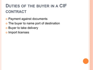 DUTIES OF THE BUYER IN A CIF
CONTRACT
Payment against documents
 The buyer to name port of destination
 Buyer to take delivery
 Import licenses


 