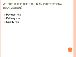 WHERE IS THE THE RISK IN AN INTERNATIONAL
TRANSACTION?
Payment risk
 Delivery risk
 Quality risk


 
