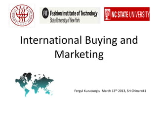 International Buying and
Marketing
Fergul Kuzucuoglu March 13th 2013, SH China wk1
 