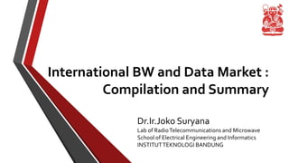 International BW and Data Market :
Compilation and Summary
Dr.Ir.Joko Suryana
Lab of RadioTelecommunications and Microwave
School of Electrical Engineering and Informatics
INSTITUTTEKNOLOGI BANDUNG
 