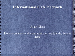 International Cafe Network Allan Niass How to colaborate & communicate, worldwide, face to face 