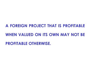 A FOREIGN PROJECT THAT IS PROFITABLE
WHEN VALUED ON ITS OWN MAY NOT BE
PROFITABLE OTHERWISE.

 