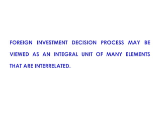 FOREIGN INVESTMENT DECISION PROCESS MAY BE
VIEWED AS AN INTEGRAL UNIT OF MANY ELEMENTS
THAT ARE INTERRELATED.

 