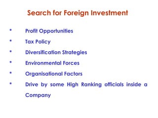 Search for Foreign Investment
*

Profit Opportunities

*

Tax Policy

*

Diversification Strategies

*

Environmental Forces

*

Organisational Factors

*

Drive by some High Ranking officials inside a
Company

 