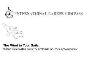 INTERNATIONAL CAREER COMPASS
The Wind in Your Sails:
What motivates you to embark on this adventure?
 