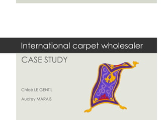 International carpet wholesaler
CASE STUDY
Chloé LE GENTIL
Audrey MARAIS
 