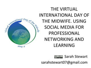THE VIRTUAL
INTERNATIONAL DAY OF
  THE MIDWIFE. USING
   SOCIAL MEDIA FOR
     PROFESSIONAL
   NETWORKING AND
       LEARNING

             Sarah Stewart
sarahstewart07@gmail.com
 