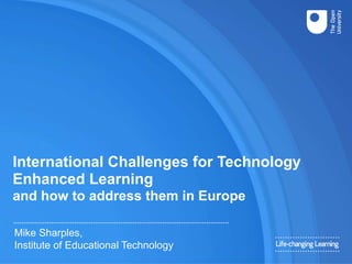 International Challenges for Technology
Enhanced Learning
and how to address them in Europe
Mike Sharples,
Institute of Educational Technology
 