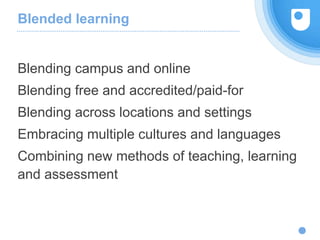Blended learning
Blending campus and online
Blending free and accredited/paid-for
Blending across locations and settings
Embracing multiple cultures and languages
Combining new methods of teaching, learning
and assessment
Distinguish hype from reality
 