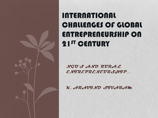 INTERNATIONAL
CHALLENGES OF GLOBAL
ENTREPRENEURSHIP ON
21ST CENTURY
NGO’S AND RURAL
ENTREPRENEURSHIP…

K. ARAVIND SIVARAM

 