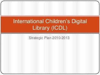 Strategic Plan 2010-2013
International Children’s Digital
Library (ICDL)
 