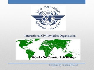 International Civil Aviation Organisation
GOAL- No Country Left Behind
Compiled by : Cecelia PALILI
 