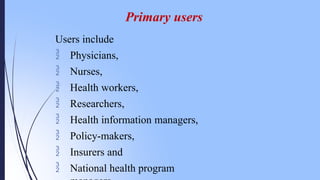 Primary users
Users include
 Physicians,
 Nurses,
 Health workers,
 Researchers,
 Health information managers,
 Policy-makers,
 Insurers and
 National health program
 