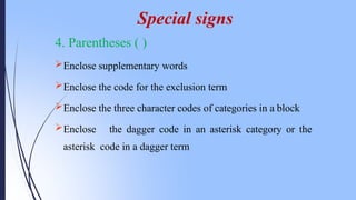 4. Parentheses ( )
Enclose supplementary words
Enclose the code for the exclusion term
Enclose the three character codes of categories in a block
Enclose the dagger code in an asterisk category or the
asterisk code in a dagger term
Special signs
 