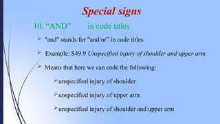 10. “AND” in code titles
 "and" stands for "and/or” in code titles
 Example: S49.9 Unspecified injury of shoulder and upper arm
 Means that here we can code the following:
unspecified injury of shoulder
unspecified injury of upper arm
unspecified injury of shoulder and upper arm
Special signs
 
