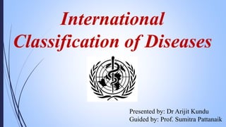 International
Classification of Diseases
Presented by: Dr Arijit Kundu
Guided by: Prof. Sumitra Pattanaik
 