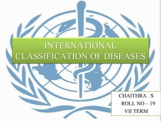INTERNATIONAL
CLASSIFICATION OF DISEASES
CHAITHRA . S
ROLL NO – 19
VII TERM
 