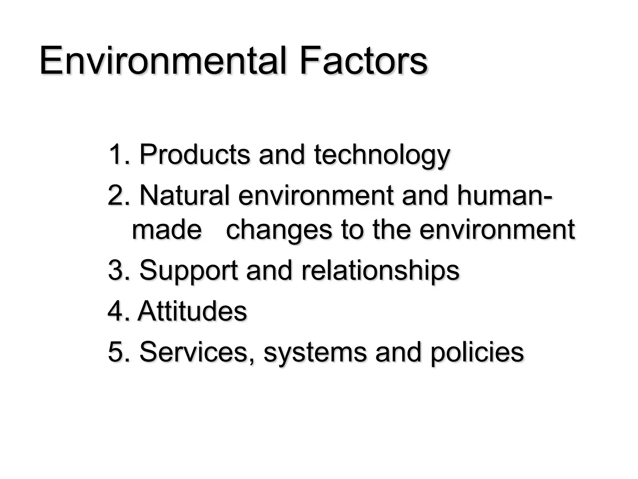 Environmental Factors
1. Products and technology
2. Natural environment and human-
made changes to the environment
3. Support and relationships
4. Attitudes
5. Services, systems and policies
 