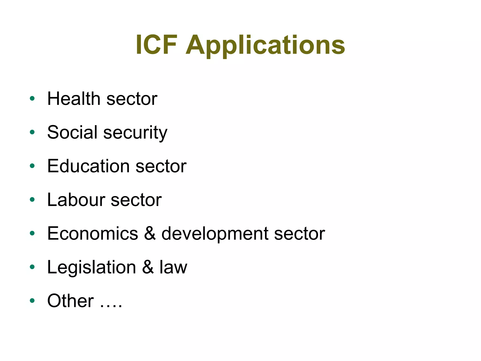 ICF Applications
• Health sector
• Social security
• Education sector
• Labour sector
• Economics & development sector
• Legislation & law
• Other ….
 