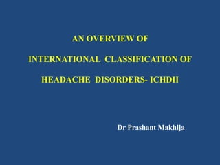 AN OVERVIEW OF

INTERNATIONAL CLASSIFICATION OF
HEADACHE DISORDERS- ICHDII

Dr Prashant Makhija

 