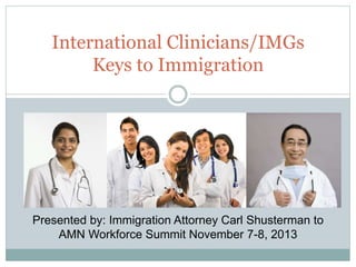 International Clinicians/IMGs
Keys to Immigration
Presented by: Immigration Attorney Carl Shusterman to
AMN Workforce Summit November 7-8, 2013
 