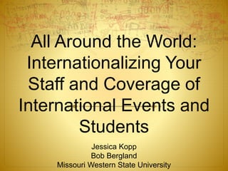 All Around the World:
Internationalizing Your
Staff and Coverage of
International Events and
Students
Jessica Kopp
Bob Bergland
Missouri Western State University
 