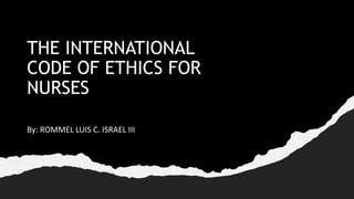 THE INTERNATIONAL
CODE OF ETHICS FOR
NURSES
By: ROMMEL LUIS C. ISRAEL III
 