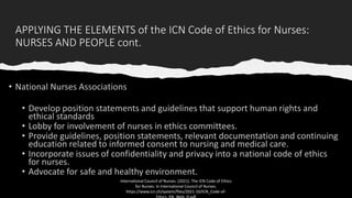 APPLYING THE ELEMENTS of the ICN Code of Ethics for Nurses:
NURSES AND PEOPLE cont.
International Council of Nurses. (2021). The ICN Code of Ethics
for Nurses. In International Council of Nurses.
https://www.icn.ch/system/files/2021-10/ICN_Code-of-
 