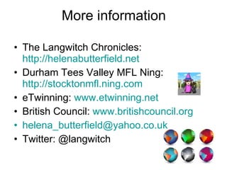 More information The Langwitch Chronicles:  http://helenabutterfield.net   Durham Tees Valley MFL Ning:  http://stocktonmfl.ning.com eTwinning:  www.etwinning.net British Council:  www.britishcouncil.org [email_address] Twitter: @langwitch 