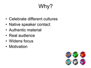 Why? Celebrate different cultures Native speaker contact Authentic material Real audience Widens focus Motivation 