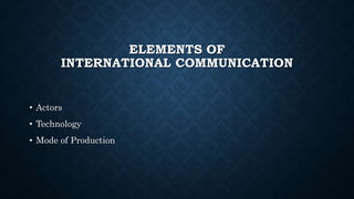 ELEMENTS OF
INTERNATIONAL COMMUNICATION
• Actors
• Technology
• Mode of Production
 