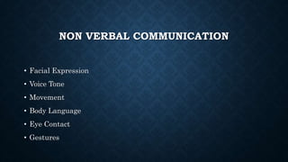 NON VERBAL COMMUNICATION
• Facial Expression
• Voice Tone
• Movement
• Body Language
• Eye Contact
• Gestures
 