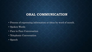 ORAL COMMUNICATION
• Process of expressing information or ideas by word of mouth.
• Spoken Words
• Face to Face Conversation
• Telephonic Conversation
• Speech
 