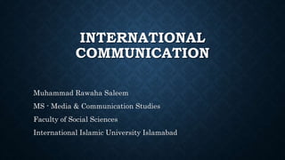 INTERNATIONAL
COMMUNICATION
Muhammad Rawaha Saleem
MS - Media & Communication Studies
Faculty of Social Sciences
International Islamic University Islamabad
 