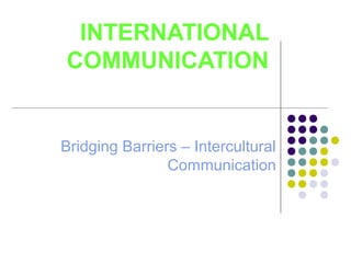 INTERNATIONAL COMMUNICATION Bridging Barriers – Intercultural Communication 