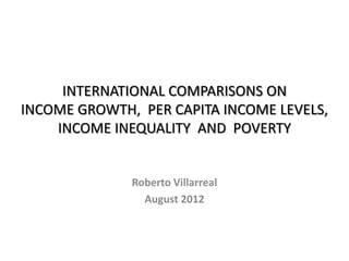 INTERNATIONAL COMPARISONS ON
INCOME GROWTH, PER CAPITA INCOME LEVELS,
    INCOME INEQUALITY AND POVERTY


              Roberto Villarreal
                August 2012
 