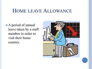 HOME LEAVE ALLOWANCE
 A period of annual
leave taken by a staff
member in order to
visit their home
country.
 