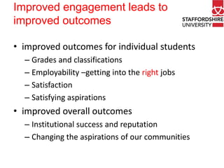 Improved engagement leads to
improved outcomes
• improved outcomes for individual students
– Grades and classifications
– Employability –getting into the right jobs
– Satisfaction
– Satisfying aspirations

• improved overall outcomes
– Institutional success and reputation
– Changing the aspirations of our communities

 