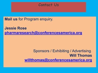 Mail us for Program enquiry.
Jessie Rose
pharmaresearch@conferencesamerica.org
Sponsors / Exhibiting / Advertising.
Will Thomas
willthomas@conferencesamerica.org
Contact Us
 