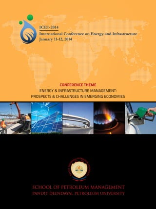 CONFERENCE THEME
ENERGY & INFRASTRUCTURE MANAGEMENT:
PROSPECTS & CHALLENGES IN EMERGING ECONOMIES
PANDIT DEENDAYAL PETROLEUM UNIVERSITY
SCHOOL OF PETROLEUM MANAGEMENT
ICEI-2014
International Conference on Energy and Infrastructure
January 11-12, 2014
 