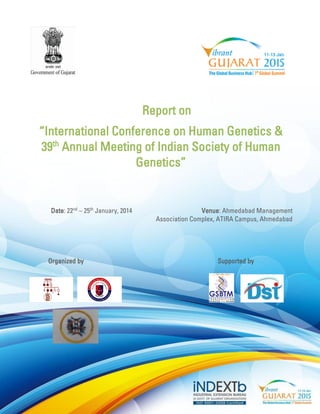Report on 
“International Conference on Human Genetics & 39th Annual Meeting of Indian Society of Human Genetics” 
Date: 22nd – 25th January, 2014 Venue: Ahmedabad Management Association Complex, ATIRA Campus, Ahmedabad 
Organized by Supported by 
 